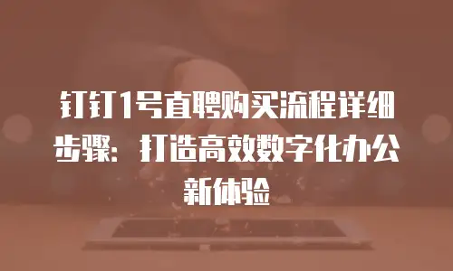 钉钉1号直聘购买流程详细步骤：打造高效数字化办公新体验