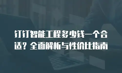钉钉智能工程多少钱一个合适？全面解析与性价比指南