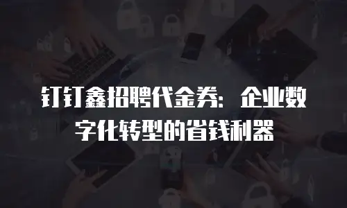 钉钉鑫招聘代金券：企业数字化转型的省钱利器
