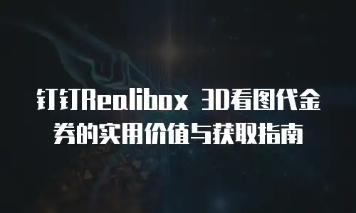 钉钉Realibox 3D看图代金券的实用价值与获取指南
