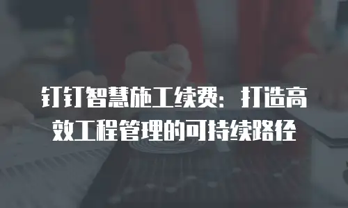 钉钉智慧施工续费：打造高效工程管理的可持续路径