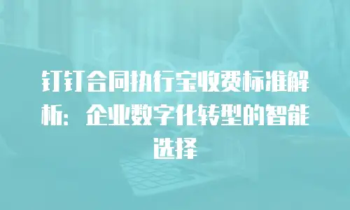 钉钉合同执行宝收费标准解析：企业数字化转型的智能选择