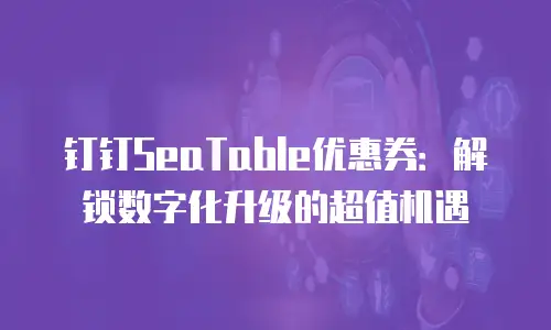 钉钉SeaTable优惠券：解锁数字化升级的超值机遇