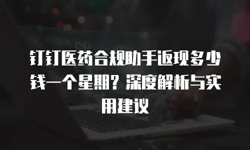 钉钉医药合规助手返现多少钱一个星期？深度解析与实用建议