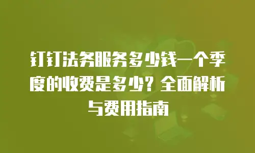 钉钉法务服务多少钱一个季度的收费是多少？全面解析与费用指南