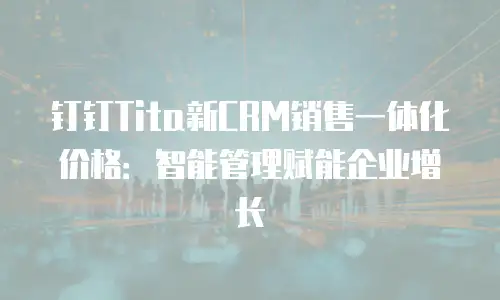 钉钉Tita新CRM销售一体化价格：智能管理赋能企业增长