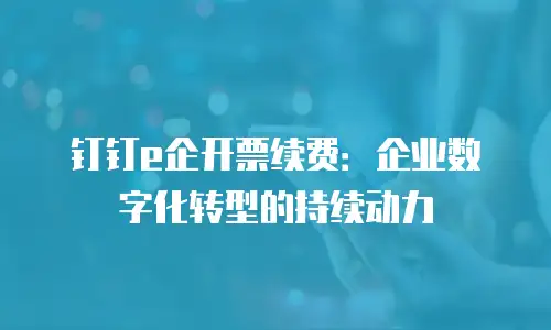 钉钉e企开票续费：企业数字化转型的持续动力