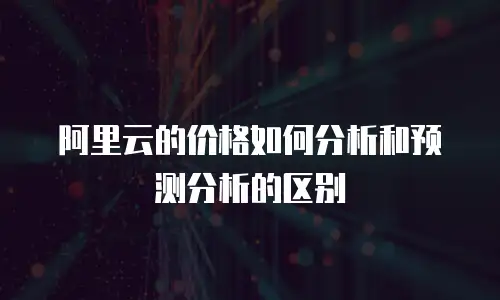 阿里云的价格如何分析和预测分析的区别
