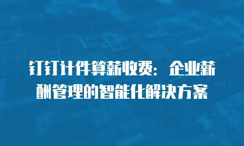 钉钉计件算薪收费：企业薪酬管理的智能化解决方案