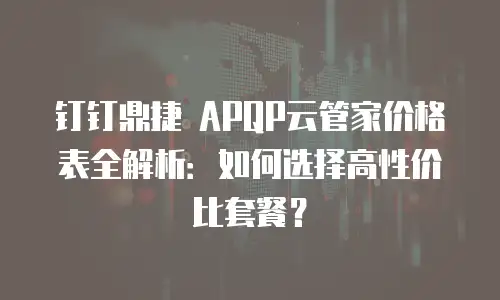 钉钉鼎捷 APQP云管家价格表全解析：如何选择高性价比套餐？