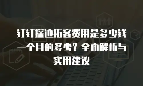 钉钉探迹拓客费用是多少钱一个月的多少？全面解析与实用建议