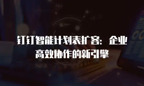钉钉智能计划表扩容：企业高效协作的新引擎