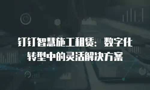 钉钉智慧施工租赁：数字化转型中的灵活解决方案
