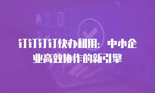 钉钉钉钉快办租用：中小企业高效协作的新引擎