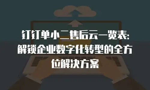 钉钉单小二售后云一览表：解锁企业数字化转型的全方位解决方案