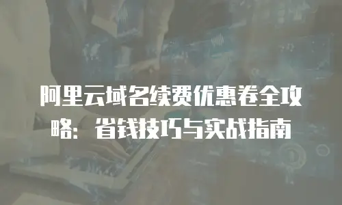 阿里云域名续费优惠卷全攻略：省钱技巧与实战指南