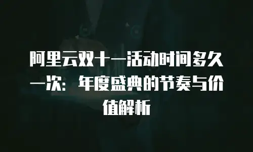 阿里云双十一活动时间多久一次：年度盛典的节奏与价值解析