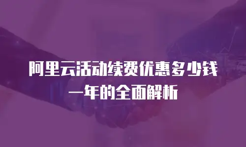 阿里云活动续费优惠多少钱一年的全面解析