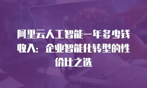 阿里云人工智能一年多少钱收入：企业智能化转型的性价比之选