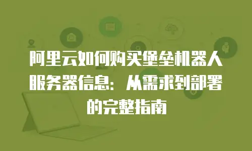阿里云如何购买堡垒机器人服务器信息：从需求到部署的完整指南