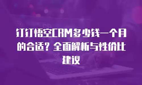 钉钉悟空CRM多少钱一个月的合适？全面解析与性价比建议