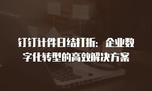 钉钉计件日结打折：企业数字化转型的高效解决方案
