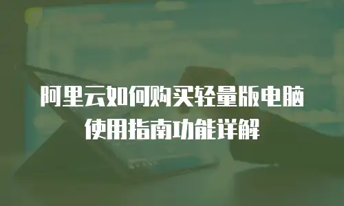 阿里云如何购买轻量版电脑使用指南功能详解