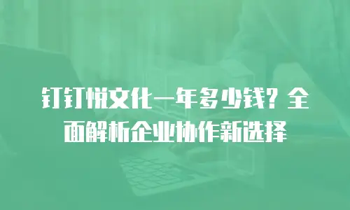 钉钉悦文化一年多少钱？全面解析企业协作新选择