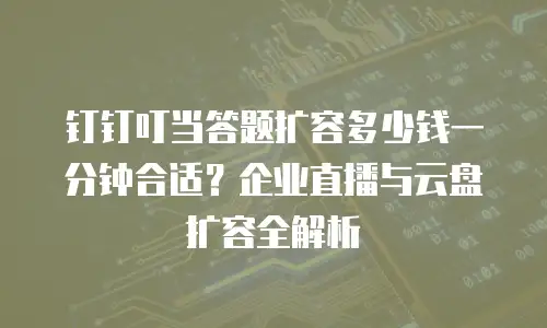 钉钉叮当答题扩容多少钱一分钟合适？企业直播与云盘扩容全解析
