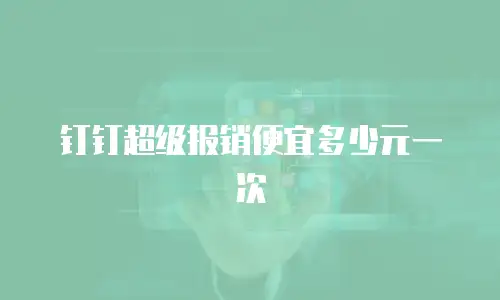 钉钉超级报销便宜多少元一次