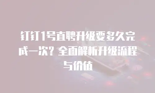钉钉1号直聘升级要多久完成一次？全面解析升级流程与价值