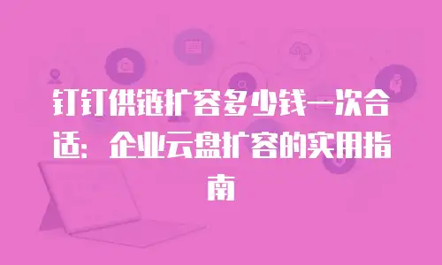 钉钉供链扩容多少钱一次合适：企业云盘扩容的实用指南