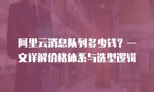 阿里云消息队列多少钱？一文详解价格体系与选型逻辑