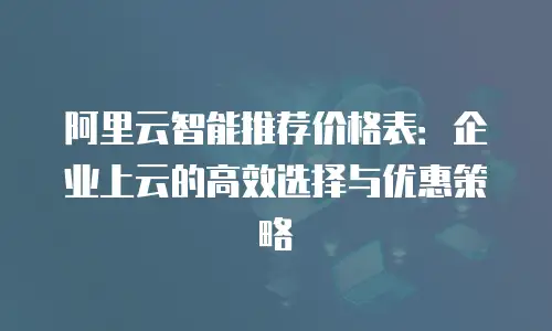 阿里云智能推荐价格表：企业上云的高效选择与优惠策略
