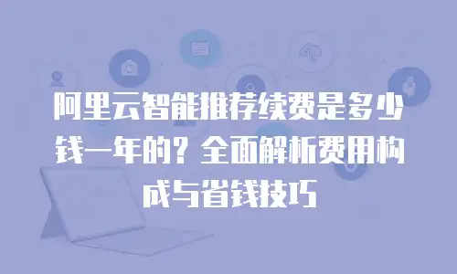 阿里云智能推荐续费是多少钱一年的？全面解析费用构成与省钱技巧