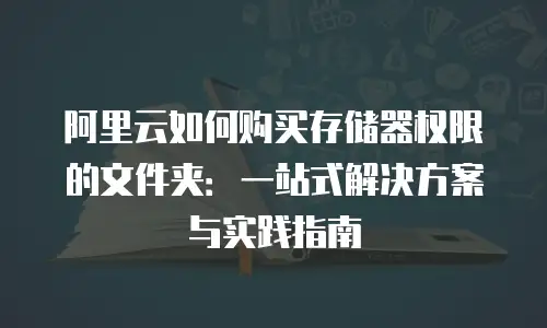 阿里云如何购买存储器权限的文件夹：一站式解决方案与实践指南