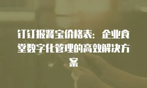 钉钉报餐宝价格表：企业食堂数字化管理的高效解决方案
