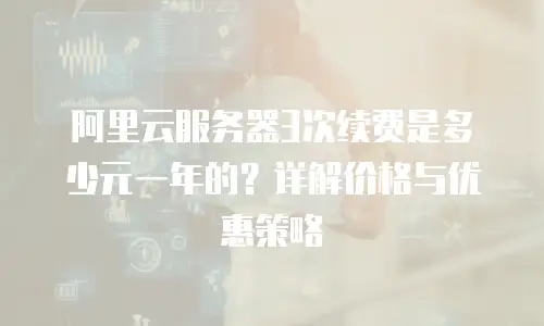阿里云服务器3次续费是多少元一年的？详解价格与优惠策略