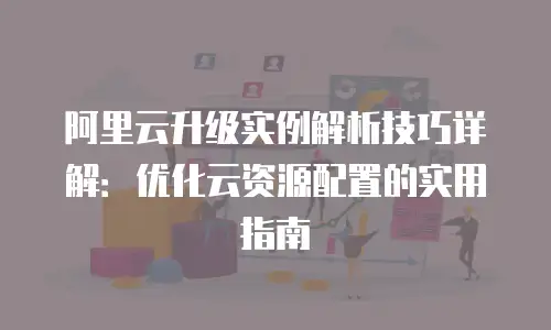 阿里云升级实例解析技巧详解：优化云资源配置的实用指南
