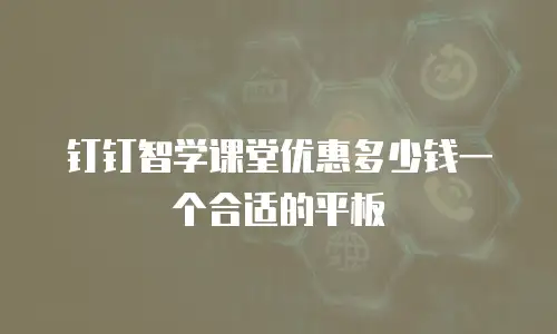 钉钉智学课堂优惠多少钱一个合适的平板