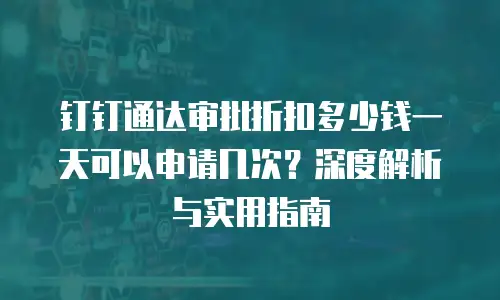 钉钉通达审批折扣多少钱一天可以申请几次？深度解析与实用指南