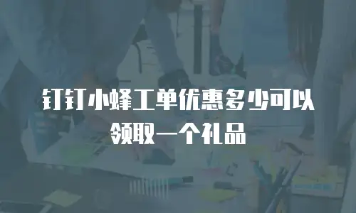 钉钉小蜂工单优惠多少可以领取一个礼品