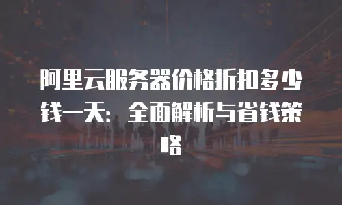 阿里云服务器价格折扣多少钱一天：全面解析与省钱策略