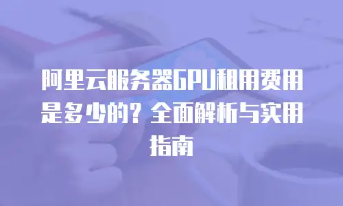 阿里云服务器GPU租用费用是多少的？全面解析与实用指南