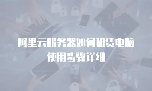 阿里云服务器如何租赁电脑使用步骤详细
