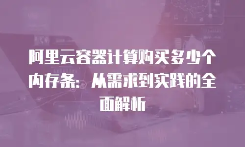 阿里云容器计算购买多少个内存条：从需求到实践的全面解析