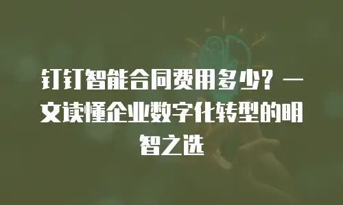 钉钉智能合同费用多少？一文读懂企业数字化转型的明智之选