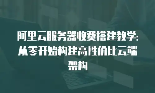 阿里云服务器收费搭建教学：从零开始构建高性价比云端架构