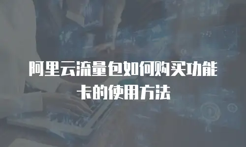 阿里云流量包如何购买功能卡的使用方法
