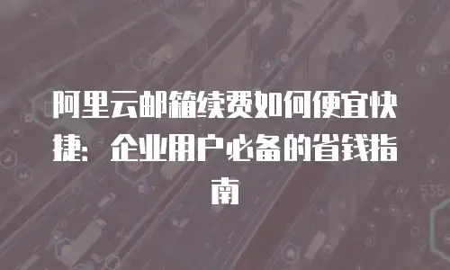 阿里云邮箱续费如何便宜快捷：企业用户必备的省钱指南